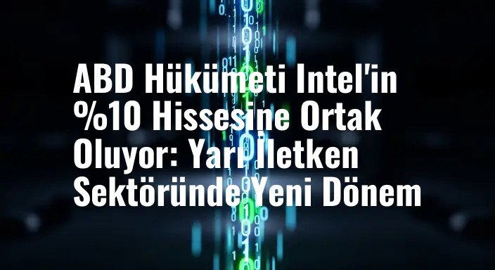 ABD Hükümeti Intel'in %10 Hissesine Ortak Oluyor: Yarı İletken Sektöründe Yeni Dönem