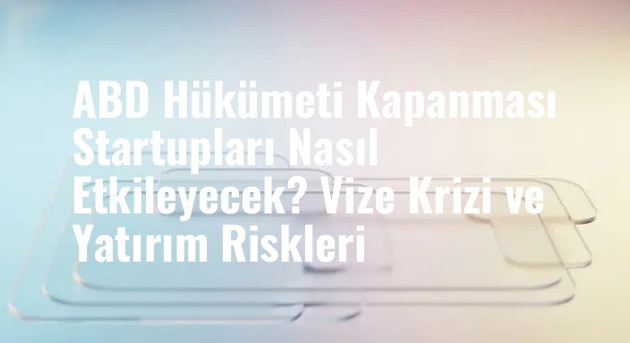 ABD Hükümeti Kapanması Startupları Nasıl Etkileyecek? Vize Krizi ve Yatırım Riskleri
