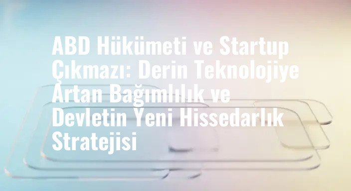 ABD Hükümeti ve Startup Çıkmazı: Derin Teknolojiye Artan Bağımlılık ve Devletin Yeni Hissedarlık Stratejisi