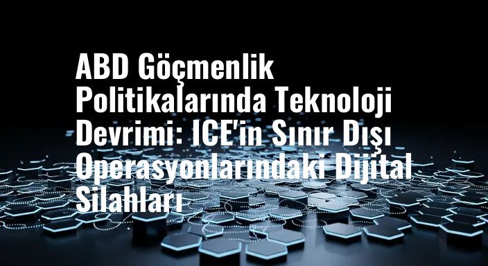 ABD Göçmenlik Politikalarında Teknoloji Devrimi: ICE'in Sınır Dışı Operasyonlarındaki Dijital Silahları