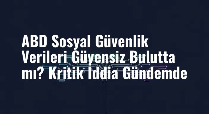 ABD Sosyal Güvenlik Verileri Güvensiz Bulutta mı? Kritik İddia Gündemde