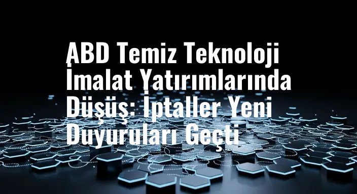 ABD Temiz Teknoloji İmalat Yatırımlarında Düşüş: İptaller Yeni Duyuruları Geçti