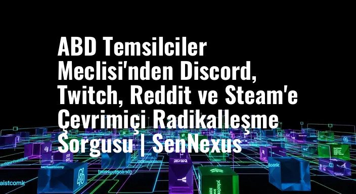 ABD Temsilciler Meclisi'nden Discord, Twitch, Reddit ve Steam'e Çevrimiçi Radikalleşme Sorgusu | SenNexus
