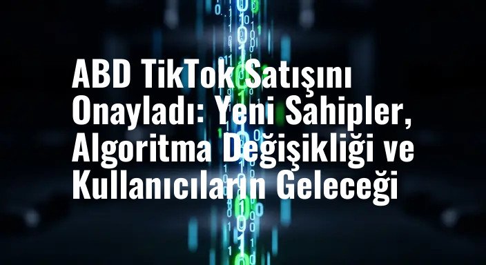 ABD TikTok Satışını Onayladı: Yeni Sahipler, Algoritma Değişikliği ve Kullanıcıların Geleceği