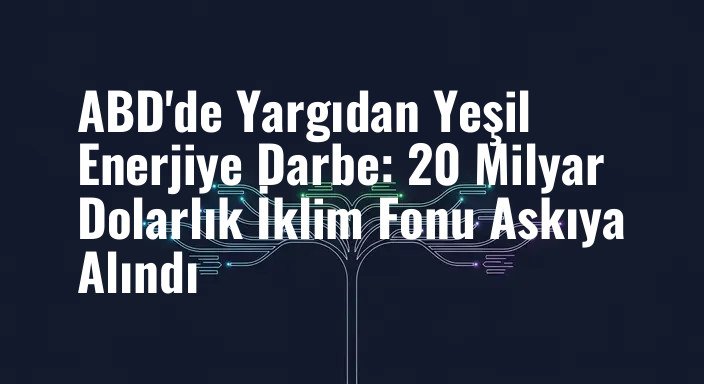 ABD'de Yargıdan Yeşil Enerjiye Darbe: 20 Milyar Dolarlık İklim Fonu Askıya Alındı
