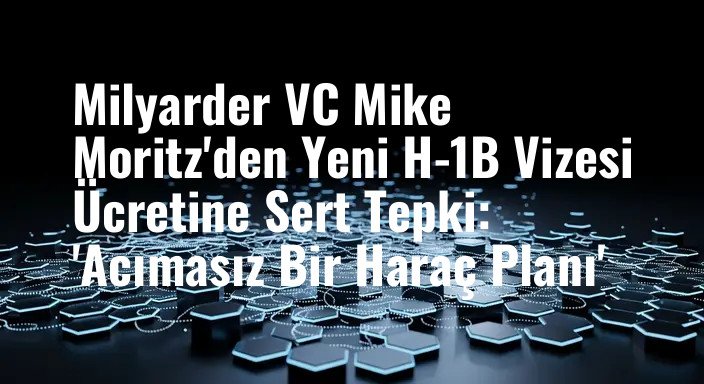 Milyarder VC Mike Moritz'den Yeni H-1B Vizesi Ücretine Sert Tepki: 'Acımasız Bir Haraç Planı'