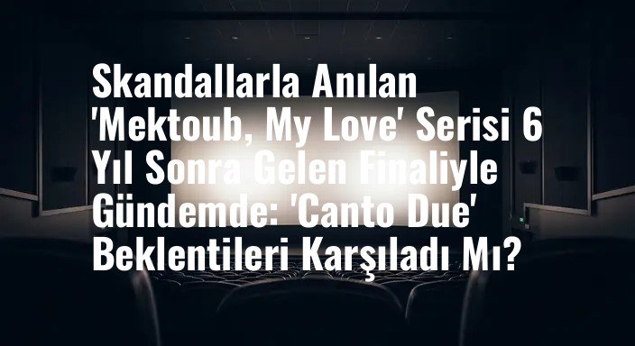 Skandallarla Anılan 'Mektoub, My Love' Serisi 6 Yıl Sonra Gelen Finaliyle Gündemde: 'Canto Due' Beklentileri Karşıladı Mı?