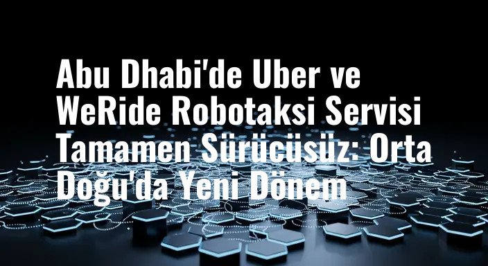 Abu Dhabi'de Uber ve WeRide Robotaksi Servisi Tamamen Sürücüsüz: Orta Doğu'da Yeni Dönem