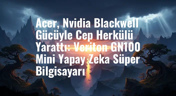Acer, Nvidia Blackwell Gücüyle Cep Herkülü Yarattı: Veriton GN100 Mini Yapay Zeka Süper Bilgisayarı
