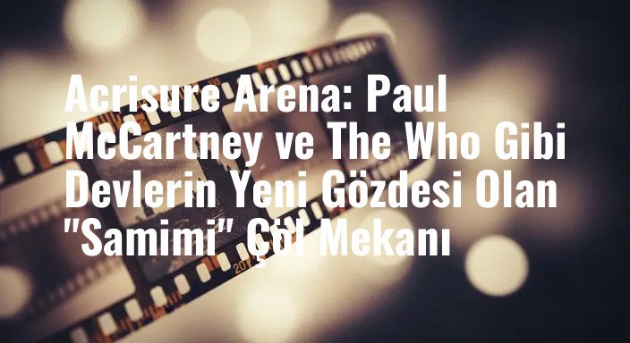 Acrisure Arena: Paul McCartney ve The Who Gibi Devlerin Yeni Gözdesi Olan "Samimi" Çöl Mekanı