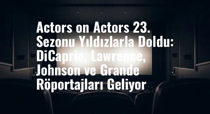 Actors on Actors 23. Sezonu Yıldızlarla Doldu: DiCaprio, Lawrence, Johnson ve Grande Röportajları Geliyor