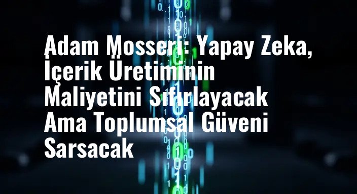 Adam Mosseri: Yapay Zeka, İçerik Üretiminin Maliyetini Sıfırlayacak Ama Toplumsal Güveni Sarsacak