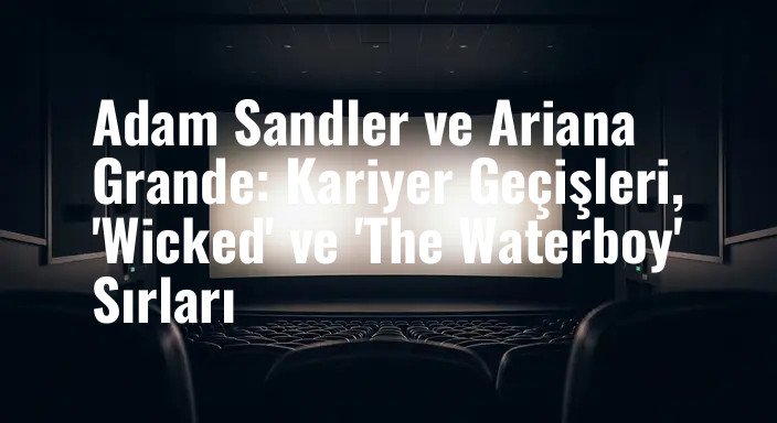 Adam Sandler ve Ariana Grande: Kariyer Geçişleri, 'Wicked' ve 'The Waterboy' Sırları