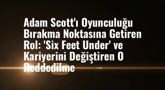 Adam Scott'ı Oyunculuğu Bırakma Noktasına Getiren Rol: 'Six Feet Under' ve Kariyerini Değiştiren O Reddedilme