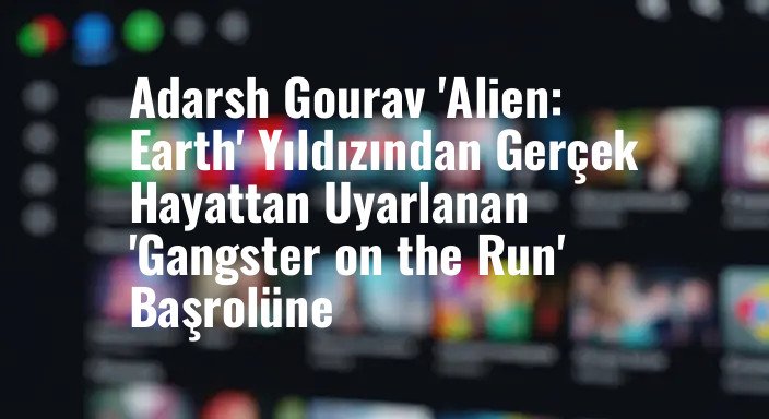 Adarsh Gourav 'Alien: Earth' Yıldızından Gerçek Hayattan Uyarlanan 'Gangster on the Run' Başrolüne