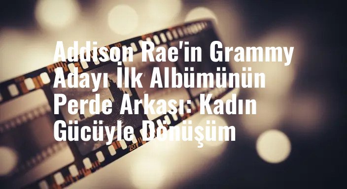 Addison Rae'in Grammy Adayı İlk Albümünün Perde Arkası: Kadın Gücüyle Dönüşüm