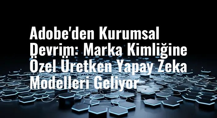 Adobe'den Kurumsal Devrim: Marka Kimliğine Özel Üretken Yapay Zeka Modelleri Geliyor