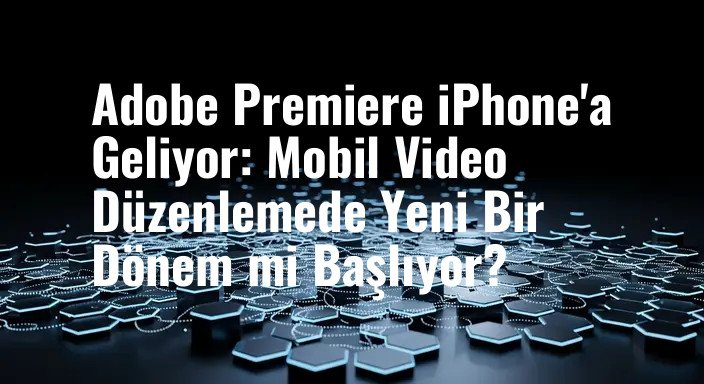 Adobe Premiere iPhone'a Geliyor: Mobil Video Düzenlemede Yeni Bir Dönem mi Başlıyor?