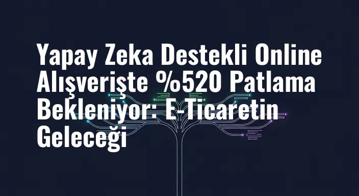 Yapay Zeka Destekli Online Alışverişte %520 Patlama Bekleniyor: E-Ticaretin Geleceği