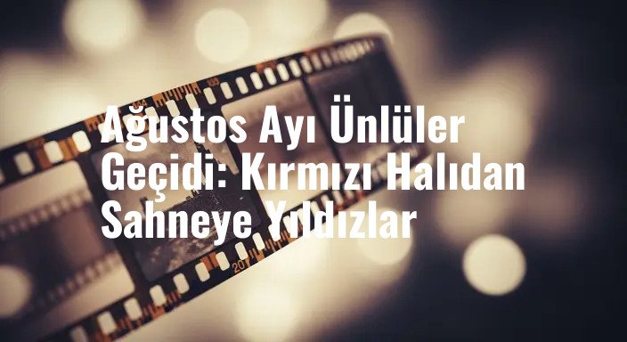 Ağustos Ayı Ünlüler Geçidi: Kırmızı Halıdan Sahneye Yıldızlar