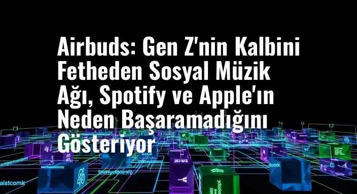 Airbuds: Gen Z'nin Kalbini Fetheden Sosyal Müzik Ağı, Spotify ve Apple'ın Neden Başaramadığını Gösteriyor