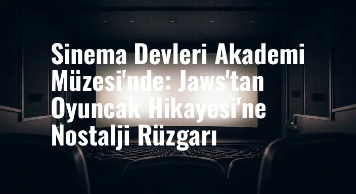 Sinema Devleri Akademi Müzesi'nde: Jaws'tan Oyuncak Hikayesi'ne Nostalji Rüzgarı