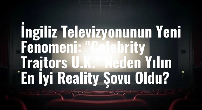 İngiliz Televizyonunun Yeni Fenomeni: "Celebrity Traitors U.K." Neden Yılın En İyi Reality Şovu Oldu?