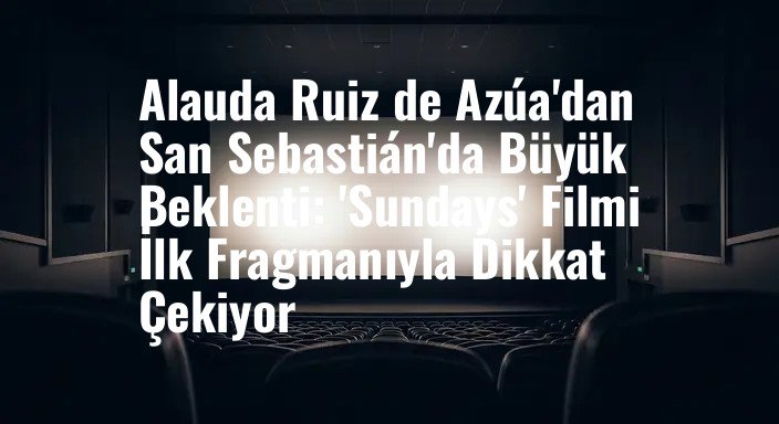 Alauda Ruiz de Azúa'dan San Sebastián'da Büyük Beklenti: 'Sundays' Filmi İlk Fragmanıyla Dikkat Çekiyor