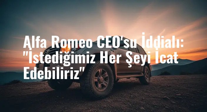 Alfa Romeo CEO'su İddialı: "İstediğimiz Her Şeyi İcat Edebiliriz"