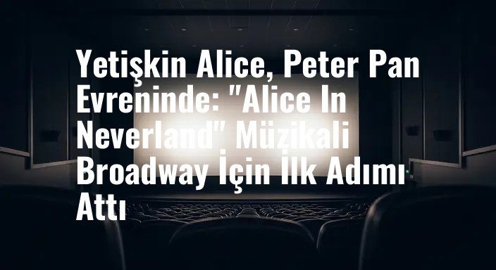 Yetişkin Alice, Peter Pan Evreninde: "Alice In Neverland" Müzikali Broadway İçin İlk Adımı Attı