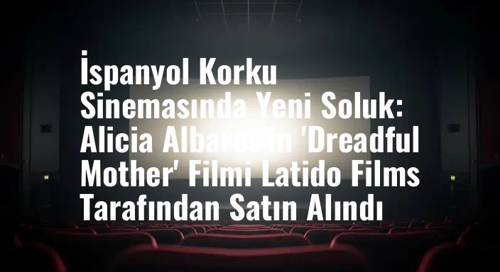 İspanyol Korku Sinemasında Yeni Soluk: Alicia Albares'in 'Dreadful Mother' Filmi Latido Films Tarafından Satın Alındı