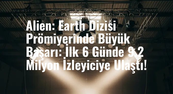 Alien: Earth Dizisi Prömiyerinde Büyük Başarı: İlk 6 Günde 9.2 Milyon İzleyiciye Ulaştı!