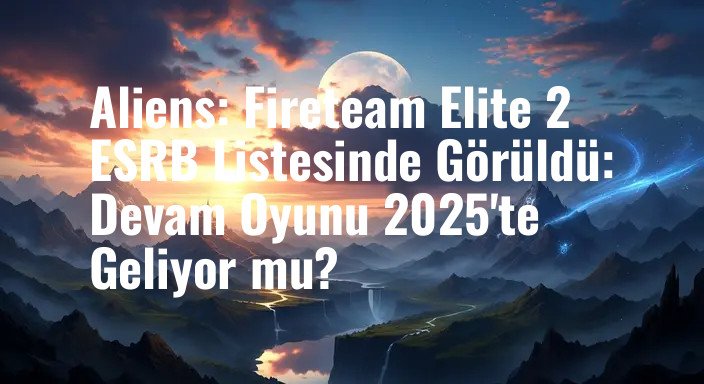 Aliens: Fireteam Elite 2 ESRB Listesinde Görüldü: Devam Oyunu 2025'te Geliyor mu?