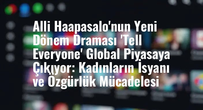 Alli Haapasalo'nun Yeni Dönem Draması 'Tell Everyone' Global Piyasaya Çıkıyor: Kadınların İsyanı ve Özgürlük Mücadelesi