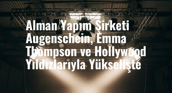 Alman Yapım Şirketi Augenschein, Emma Thompson ve Hollywood Yıldızlarıyla Yükselişte