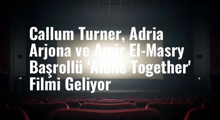 Callum Turner, Adria Arjona ve Amir El-Masry Başrollü 'Alone Together' Filmi Geliyor