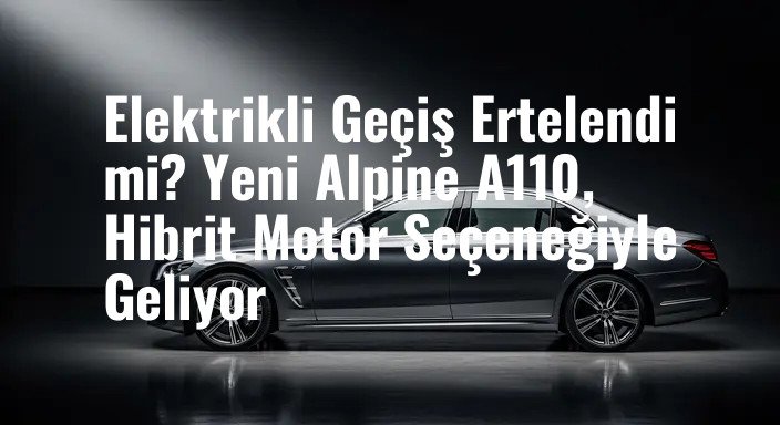 Elektrikli Geçiş Ertelendi mi? Yeni Alpine A110, Hibrit Motor Seçeneğiyle Geliyor