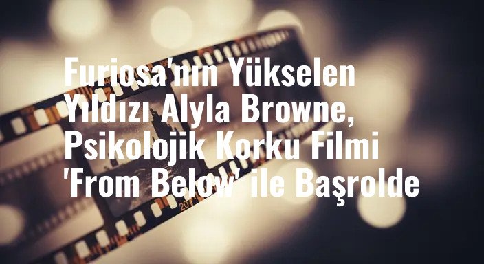 Furiosa'nın Yükselen Yıldızı Alyla Browne, Psikolojik Korku Filmi 'From Below' ile Başrolde