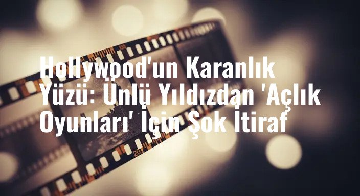 Hollywood'un Karanlık Yüzü: Ünlü Yıldızdan 'Açlık Oyunları' İçin Şok İtiraf