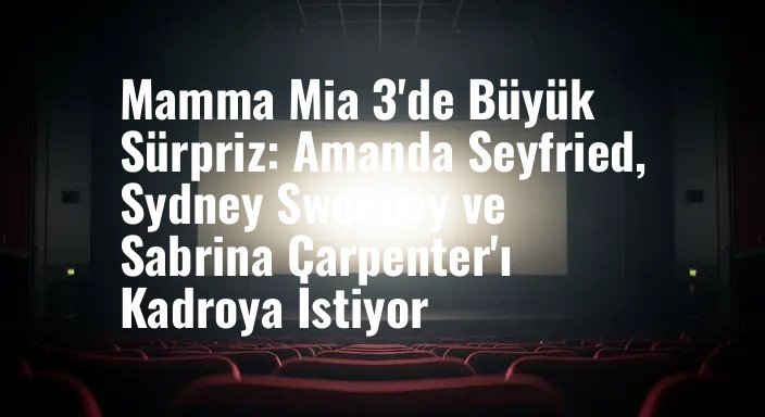 Mamma Mia 3'de Büyük Sürpriz: Amanda Seyfried, Sydney Sweeney ve Sabrina Carpenter'ı Kadroya İstiyor