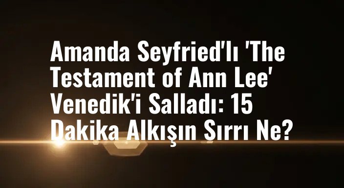 Amanda Seyfried'lı 'The Testament of Ann Lee' Venedik'i Salladı: 15 Dakika Alkışın Sırrı Ne?