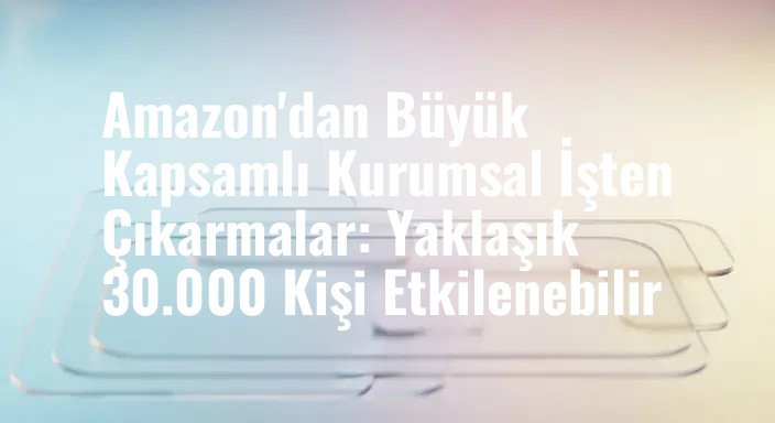Amazon'dan Büyük Kapsamlı Kurumsal İşten Çıkarmalar: Yaklaşık 30.000 Kişi Etkilenebilir