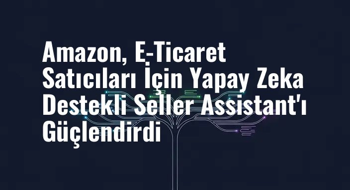 Amazon, E-Ticaret Satıcıları İçin Yapay Zeka Destekli Seller Assistant'ı Güçlendirdi