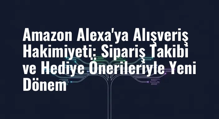 Amazon Alexa'ya Alışveriş Hakimiyeti: Sipariş Takibi ve Hediye Önerileriyle Yeni Dönem