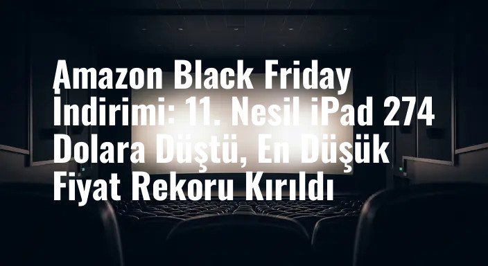 Amazon Black Friday İndirimi: 11. Nesil iPad 274 Dolara Düştü, En Düşük Fiyat Rekoru Kırıldı