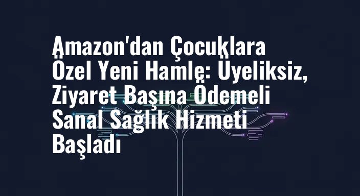Amazon'dan Çocuklara Özel Yeni Hamle: Üyeliksiz, Ziyaret Başına Ödemeli Sanal Sağlık Hizmeti Başladı