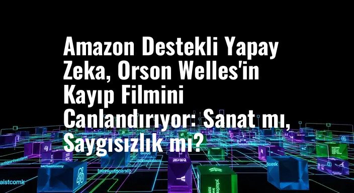 Amazon Destekli Yapay Zeka, Orson Welles'in Kayıp Filmini Canlandırıyor: Sanat mı, Saygısızlık mı?