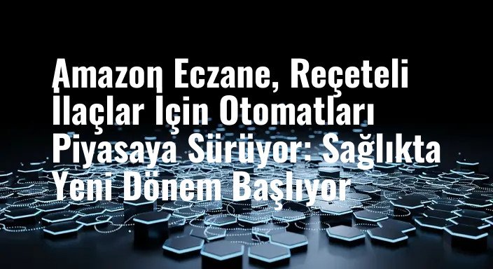 Amazon Eczane, Reçeteli İlaçlar İçin Otomatları Piyasaya Sürüyor: Sağlıkta Yeni Dönem Başlıyor