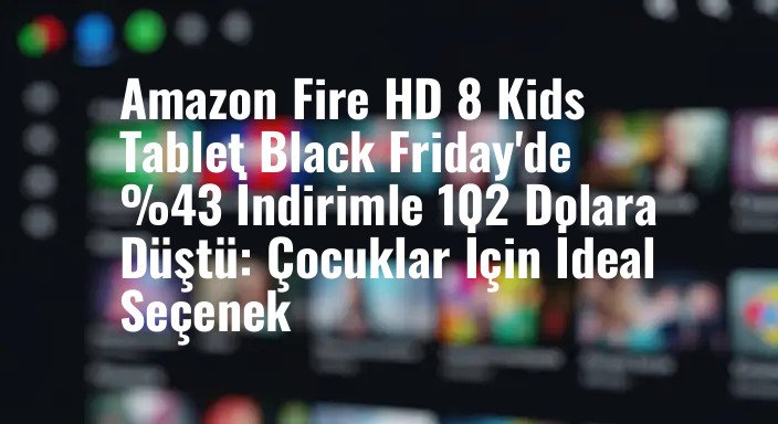 Amazon Fire HD 8 Kids Tablet Black Friday'de %43 İndirimle 102 Dolara Düştü: Çocuklar İçin İdeal Seçenek