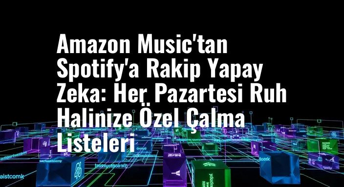 Amazon Music'tan Spotify'a Rakip Yapay Zeka: Her Pazartesi Ruh Halinize Özel Çalma Listeleri